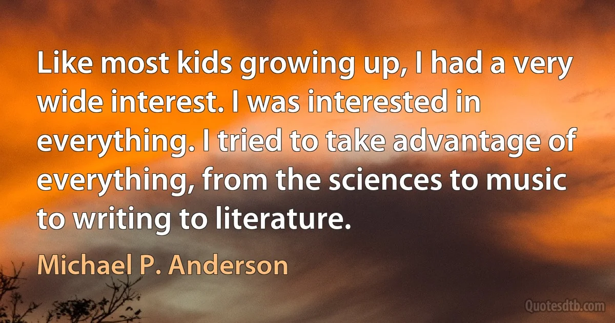 Like most kids growing up, I had a very wide interest. I was interested in everything. I tried to take advantage of everything, from the sciences to music to writing to literature. (Michael P. Anderson)