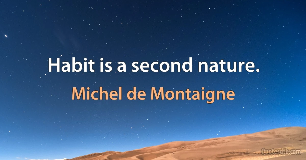 Habit is a second nature. (Michel de Montaigne)