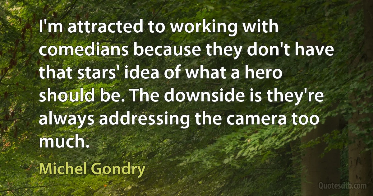 I'm attracted to working with comedians because they don't have that stars' idea of what a hero should be. The downside is they're always addressing the camera too much. (Michel Gondry)