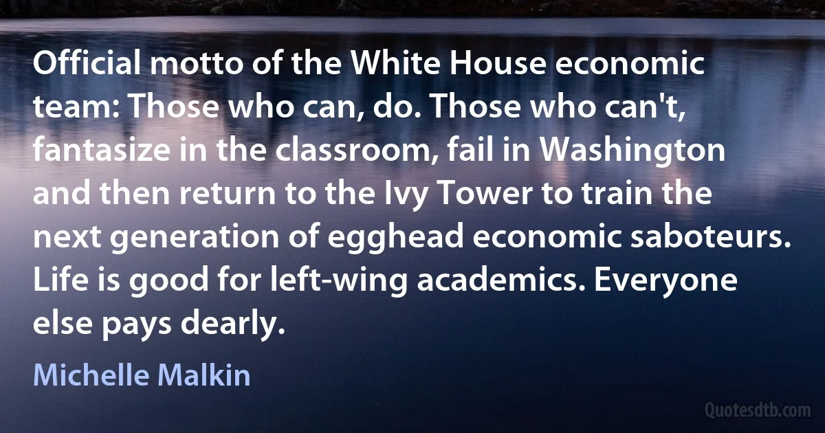 Official motto of the White House economic team: Those who can, do. Those who can't, fantasize in the classroom, fail in Washington and then return to the Ivy Tower to train the next generation of egghead economic saboteurs. Life is good for left-wing academics. Everyone else pays dearly. (Michelle Malkin)