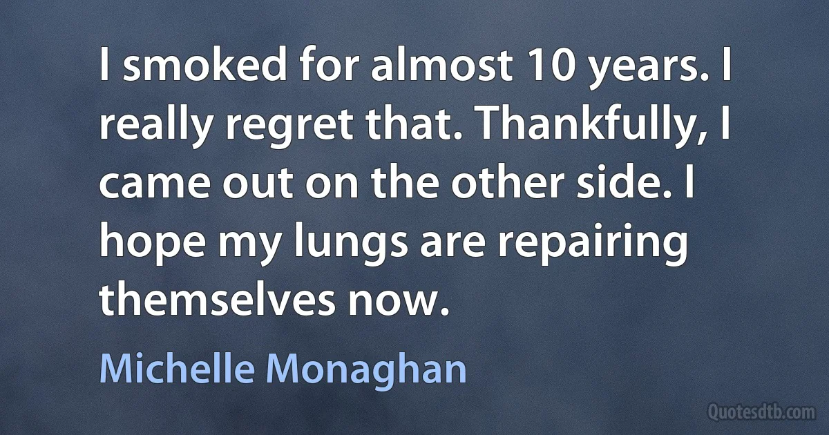 I smoked for almost 10 years. I really regret that. Thankfully, I came out on the other side. I hope my lungs are repairing themselves now. (Michelle Monaghan)