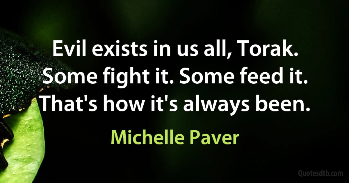 Evil exists in us all, Torak. Some fight it. Some feed it. That's how it's always been. (Michelle Paver)