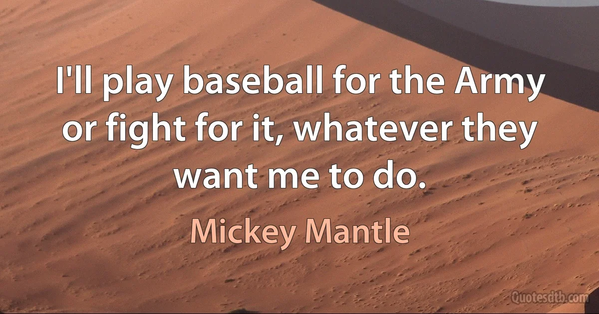 I'll play baseball for the Army or fight for it, whatever they want me to do. (Mickey Mantle)