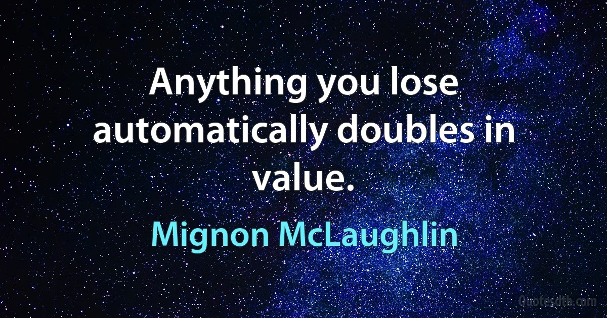 Anything you lose automatically doubles in value. (Mignon McLaughlin)