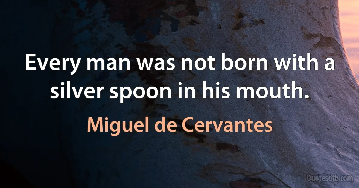 Every man was not born with a silver spoon in his mouth. (Miguel de Cervantes)