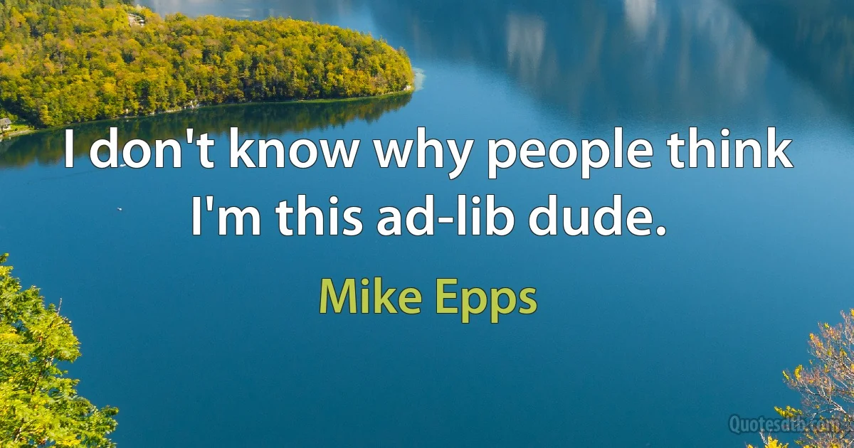 I don't know why people think I'm this ad-lib dude. (Mike Epps)