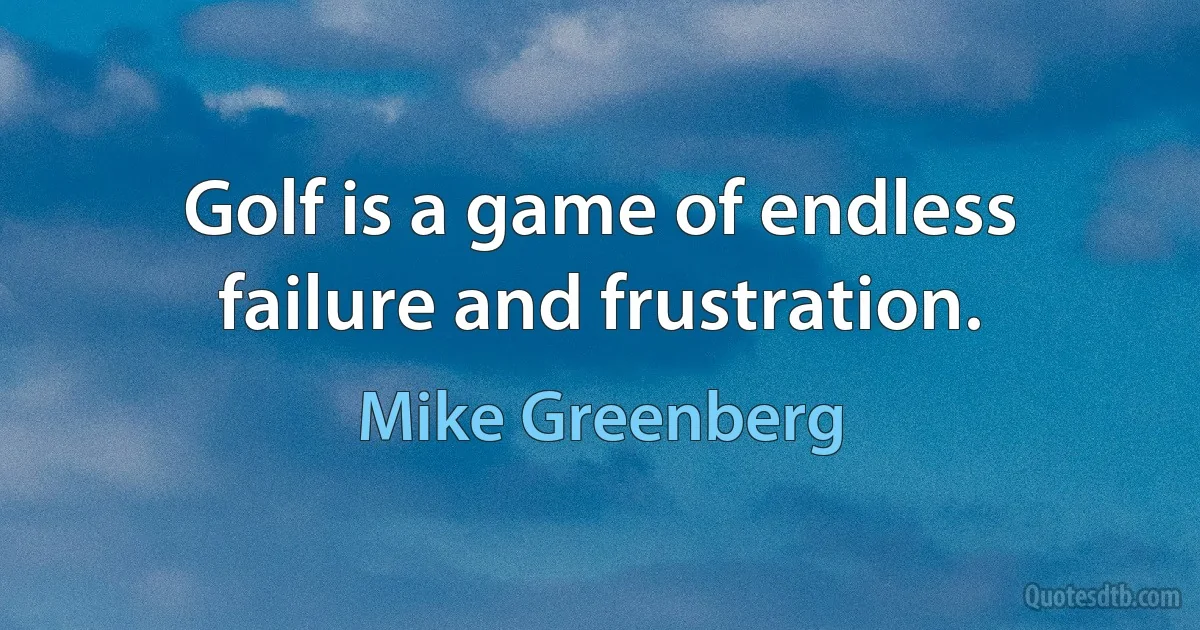 Golf is a game of endless failure and frustration. (Mike Greenberg)