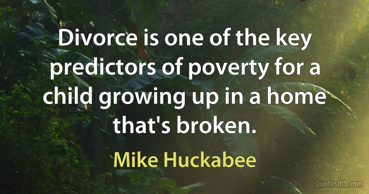 Divorce is one of the key predictors of poverty for a child growing up in a home that's broken. (Mike Huckabee)