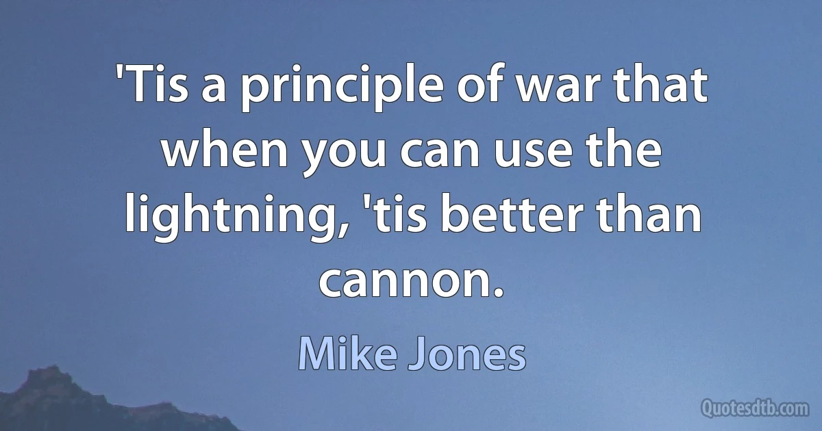 'Tis a principle of war that when you can use the lightning, 'tis better than cannon. (Mike Jones)