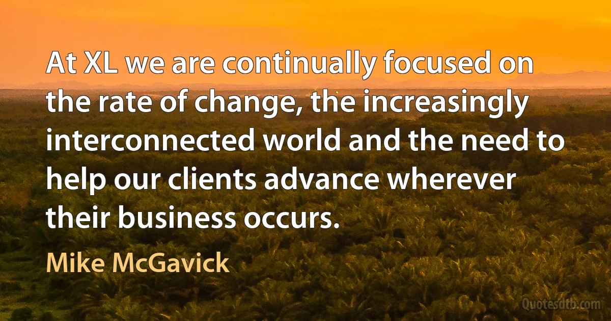 At XL we are continually focused on the rate of change, the increasingly interconnected world and the need to help our clients advance wherever their business occurs. (Mike McGavick)