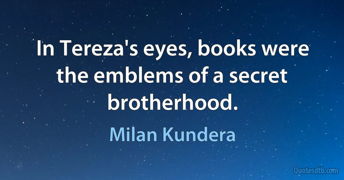 In Tereza's eyes, books were the emblems of a secret brotherhood. (Milan Kundera)