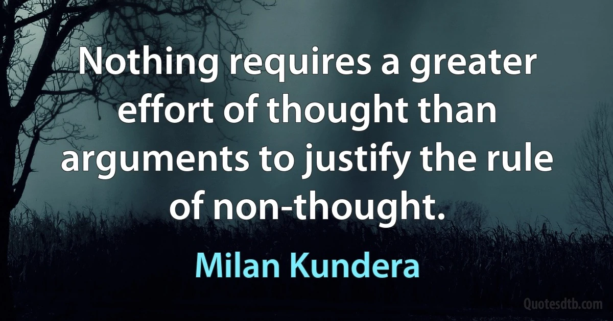 Nothing requires a greater effort of thought than arguments to justify the rule of non-thought. (Milan Kundera)