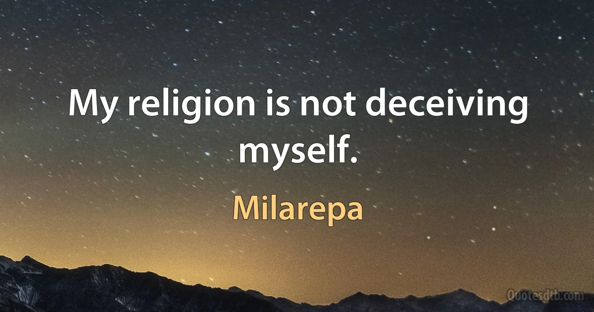 My religion is not deceiving myself. (Milarepa)