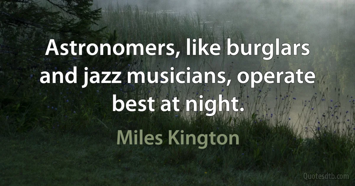 Astronomers, like burglars and jazz musicians, operate best at night. (Miles Kington)