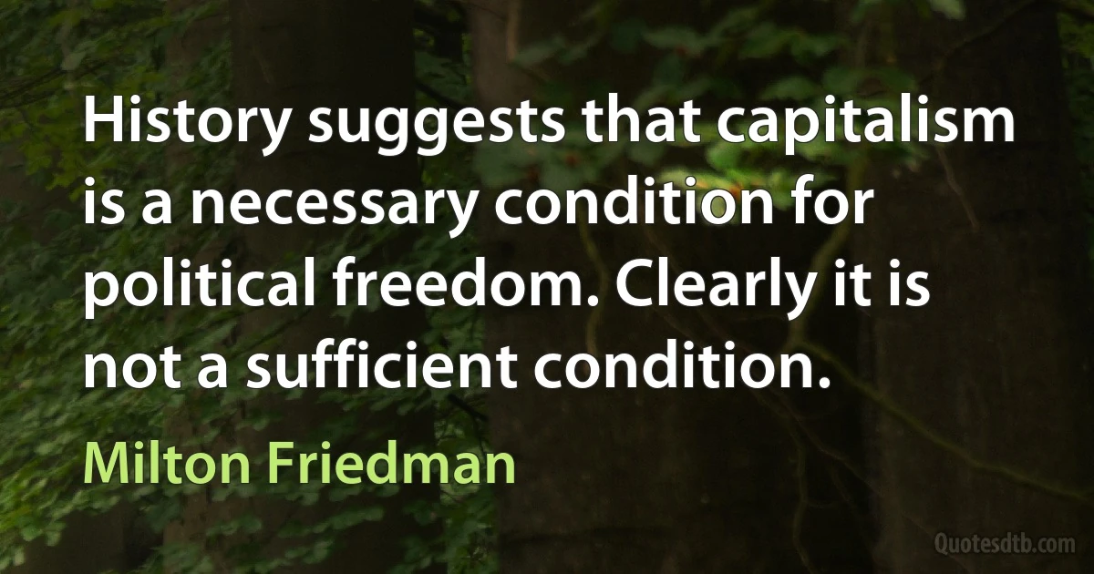 History suggests that capitalism is a necessary condition for political freedom. Clearly it is not a sufficient condition. (Milton Friedman)