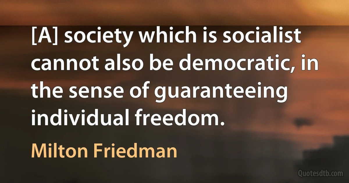 [A] society which is socialist cannot also be democratic, in the sense of guaranteeing individual freedom. (Milton Friedman)