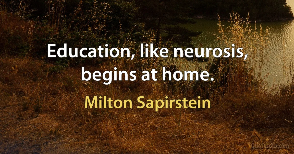 Education, like neurosis, begins at home. (Milton Sapirstein)