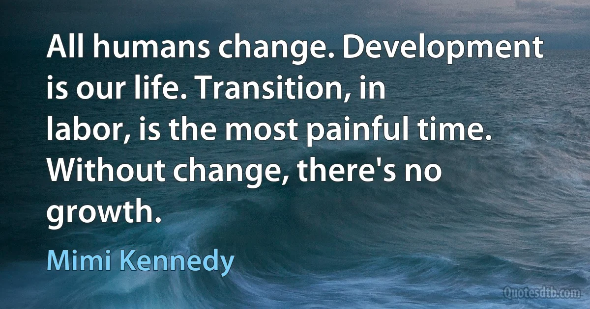 All humans change. Development is our life. Transition, in labor, is the most painful time. Without change, there's no growth. (Mimi Kennedy)