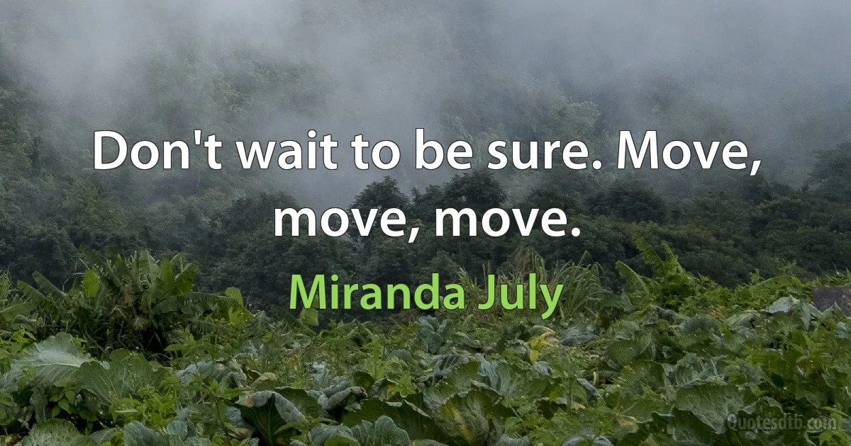 Don't wait to be sure. Move, move, move. (Miranda July)