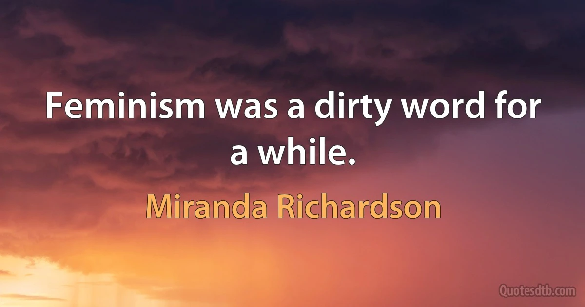 Feminism was a dirty word for a while. (Miranda Richardson)