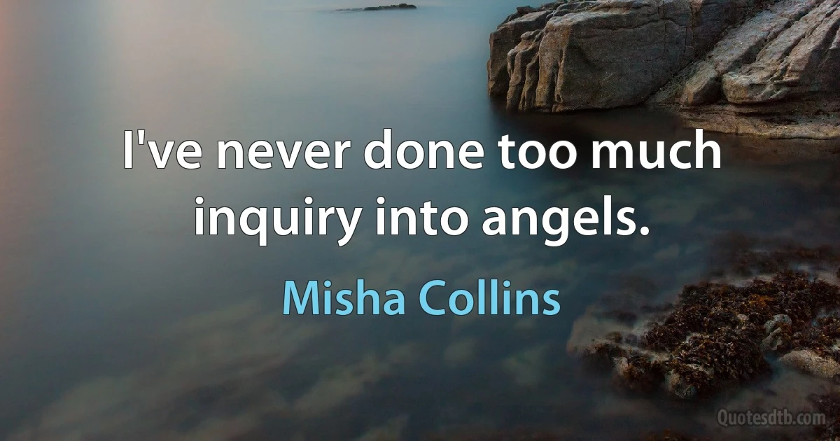 I've never done too much inquiry into angels. (Misha Collins)