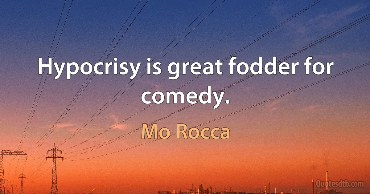 Hypocrisy is great fodder for comedy. (Mo Rocca)