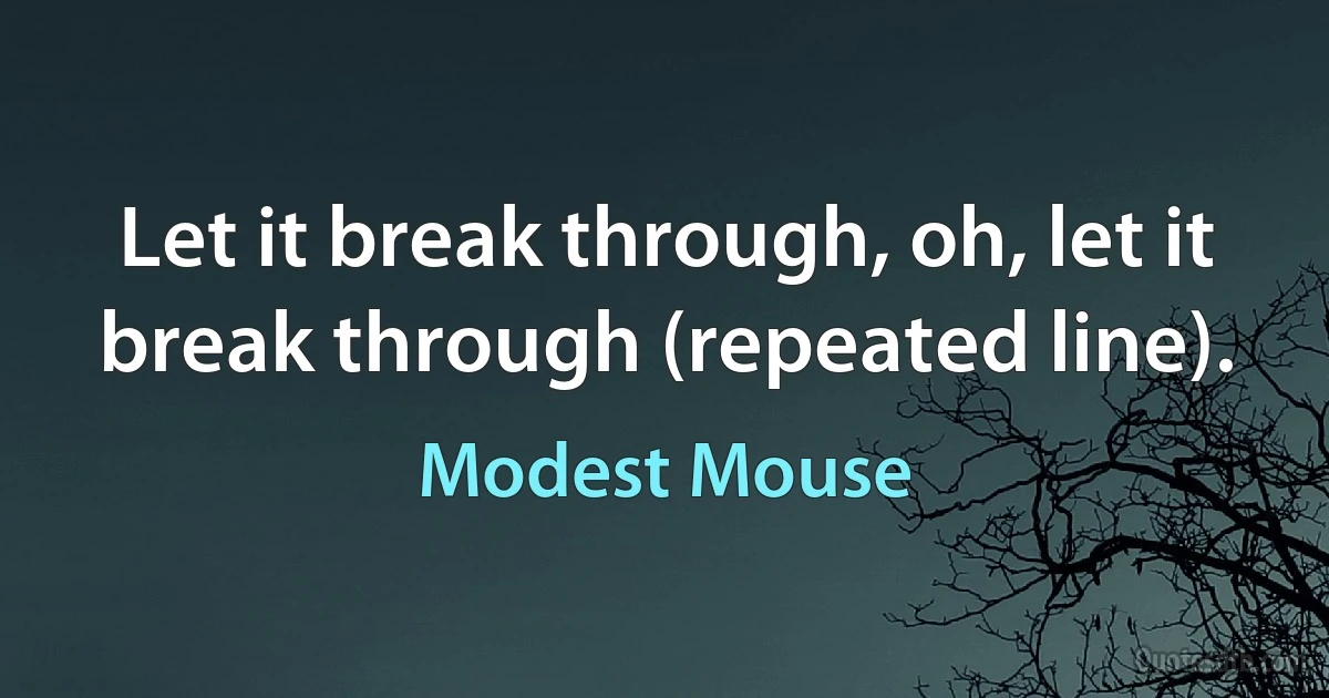 Let it break through, oh, let it break through (repeated line). (Modest Mouse)