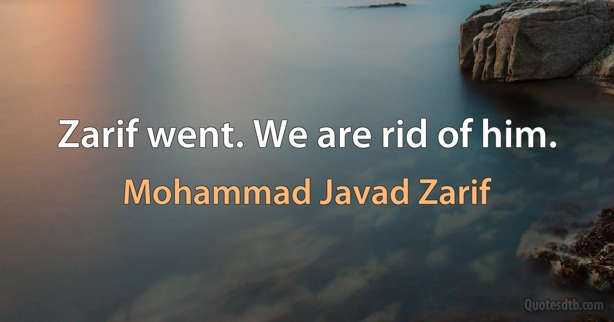 Zarif went. We are rid of him. (Mohammad Javad Zarif)