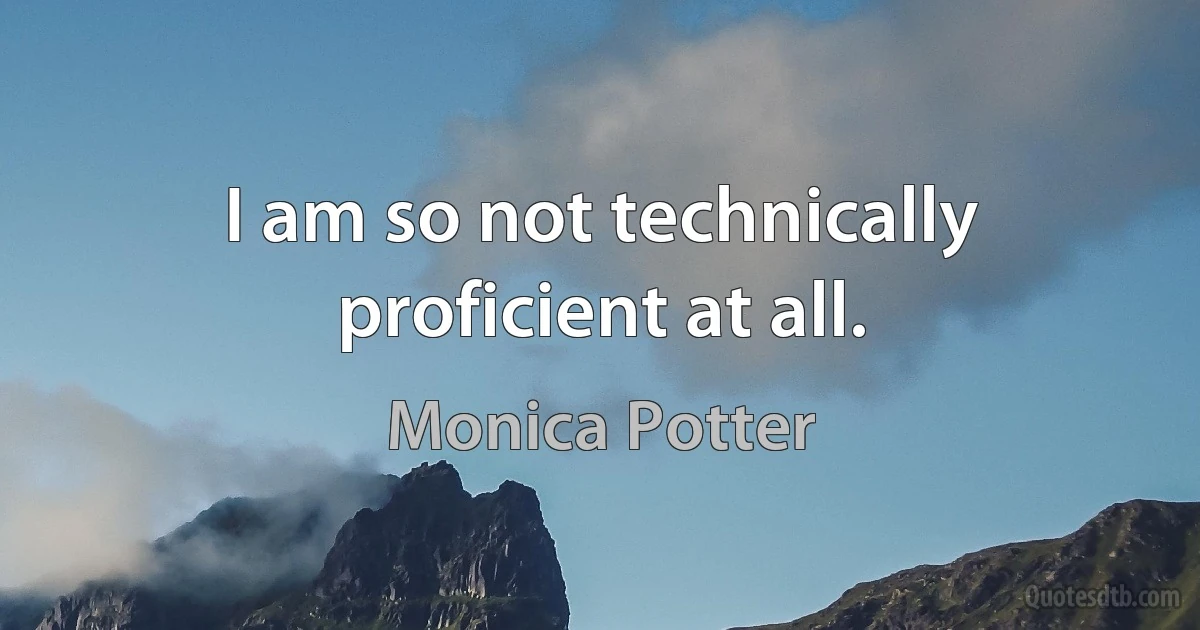 I am so not technically proficient at all. (Monica Potter)