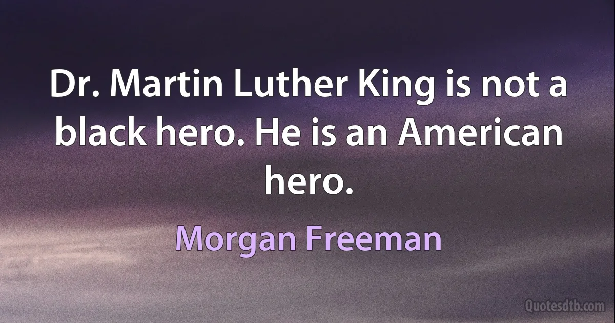 Dr. Martin Luther King is not a black hero. He is an American hero. (Morgan Freeman)