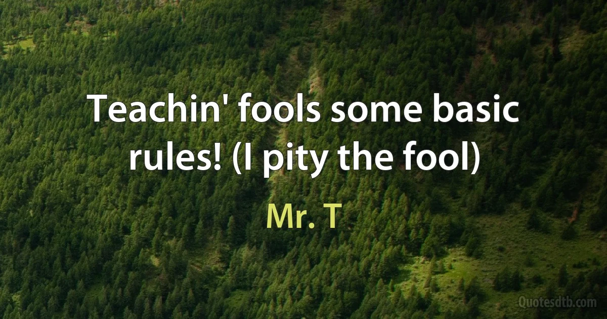 Teachin' fools some basic rules! (I pity the fool) (Mr. T)