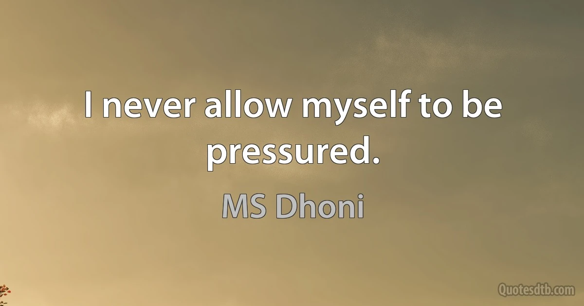 I never allow myself to be pressured. (MS Dhoni)