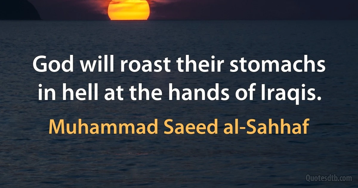 God will roast their stomachs in hell at the hands of Iraqis. (Muhammad Saeed al-Sahhaf)