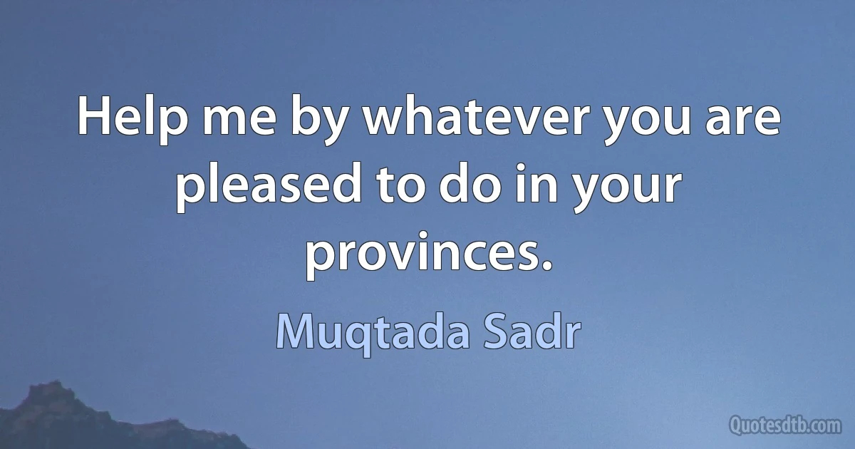 Help me by whatever you are pleased to do in your provinces. (Muqtada Sadr)