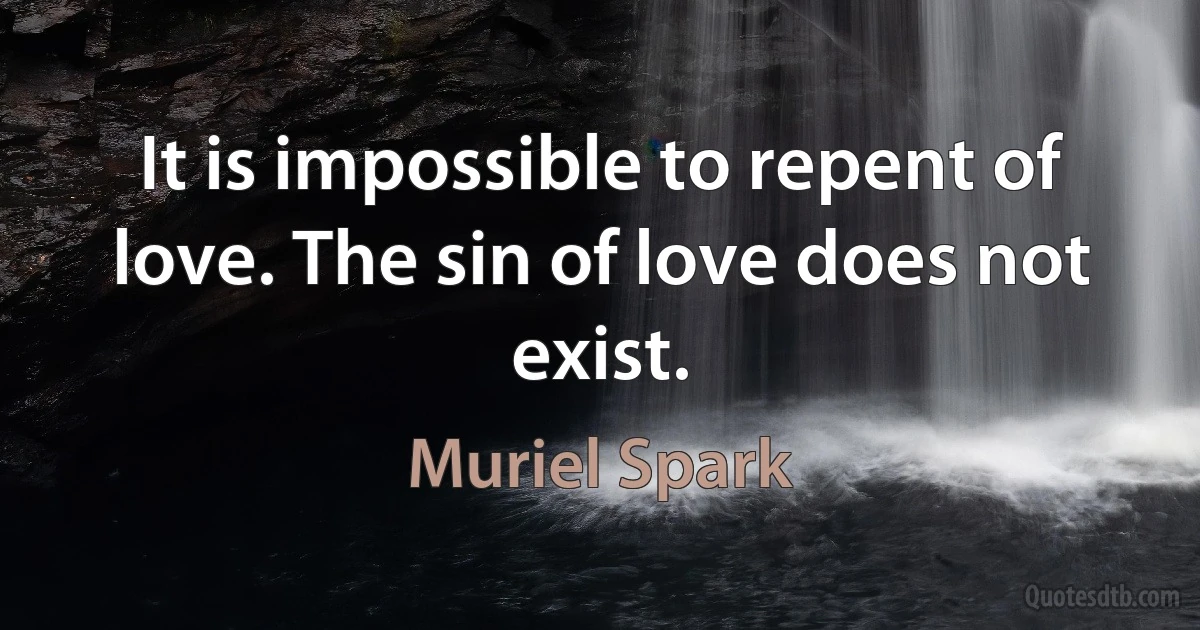 It is impossible to repent of love. The sin of love does not exist. (Muriel Spark)