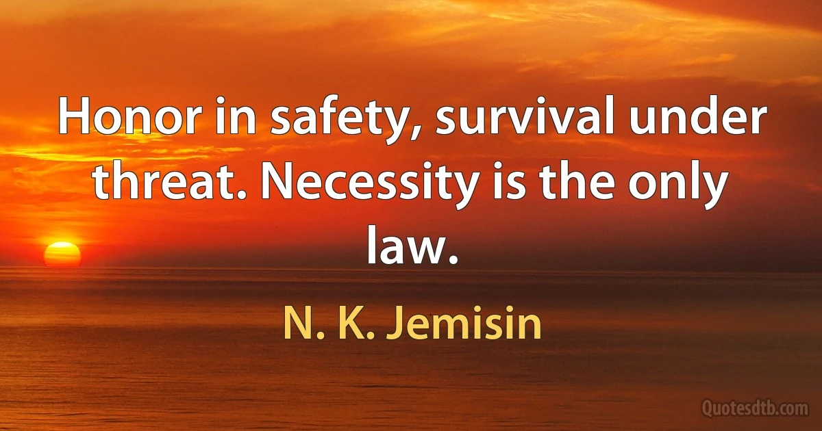 Honor in safety, survival under threat. Necessity is the only law. (N. K. Jemisin)