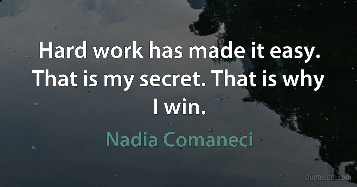 Hard work has made it easy. That is my secret. That is why I win. (Nadia Comaneci)