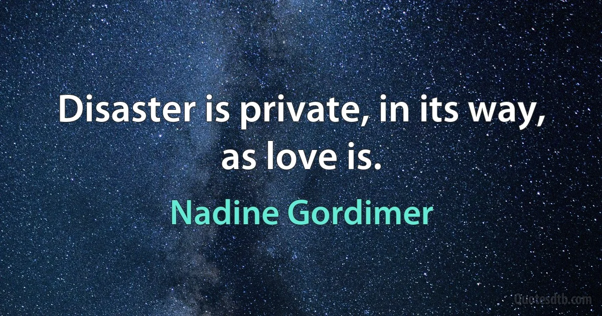 Disaster is private, in its way, as love is. (Nadine Gordimer)