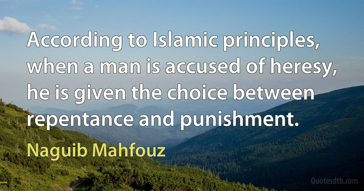 According to Islamic principles, when a man is accused of heresy, he is given the choice between repentance and punishment. (Naguib Mahfouz)