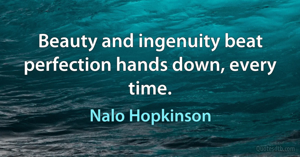 Beauty and ingenuity beat perfection hands down, every time. (Nalo Hopkinson)