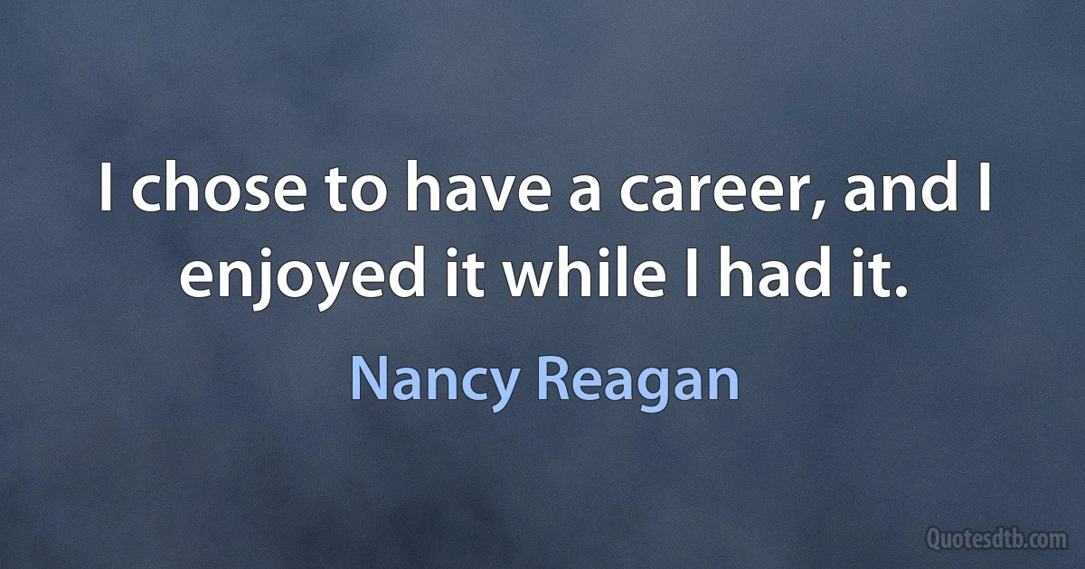 I chose to have a career, and I enjoyed it while I had it. (Nancy Reagan)