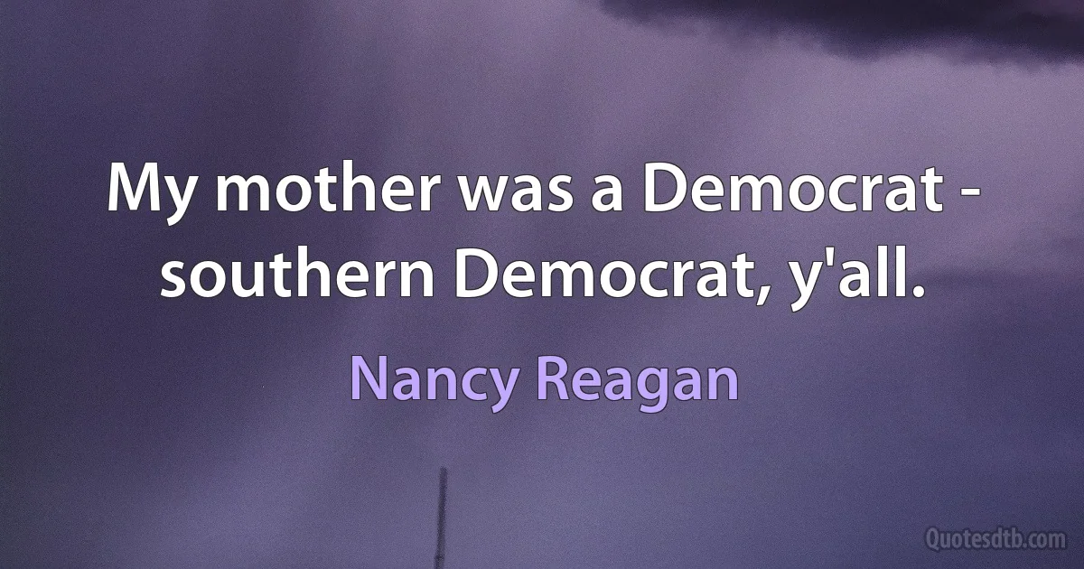 My mother was a Democrat - southern Democrat, y'all. (Nancy Reagan)