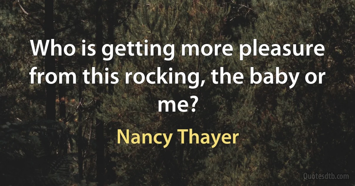 Who is getting more pleasure from this rocking, the baby or me? (Nancy Thayer)