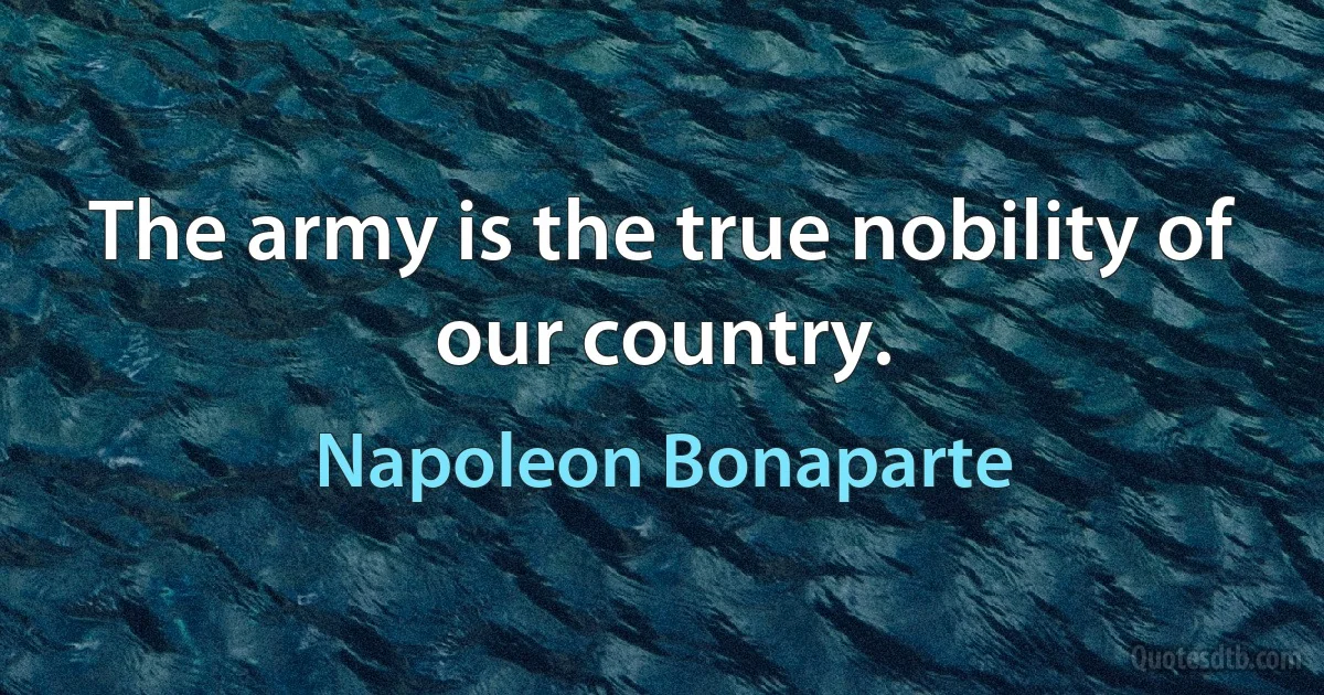 The army is the true nobility of our country. (Napoleon Bonaparte)