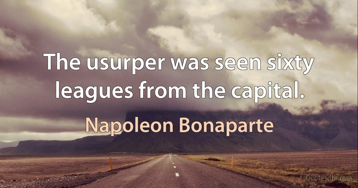 The usurper was seen sixty leagues from the capital. (Napoleon Bonaparte)