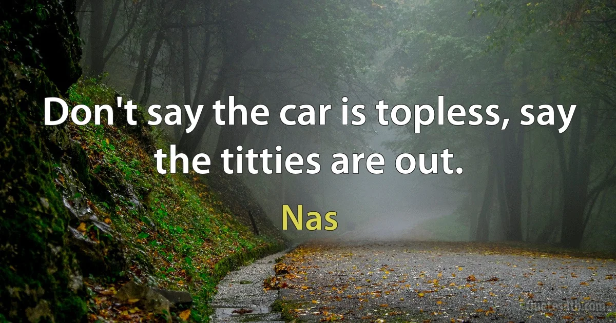 Don't say the car is topless, say the titties are out. (Nas)