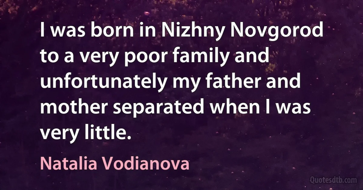 I was born in Nizhny Novgorod to a very poor family and unfortunately my father and mother separated when I was very little. (Natalia Vodianova)