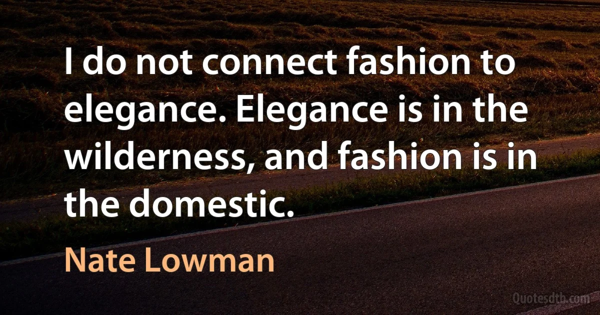 I do not connect fashion to elegance. Elegance is in the wilderness, and fashion is in the domestic. (Nate Lowman)