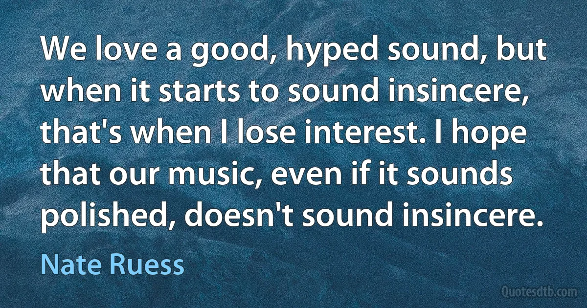 We love a good, hyped sound, but when it starts to sound insincere, that's when I lose interest. I hope that our music, even if it sounds polished, doesn't sound insincere. (Nate Ruess)