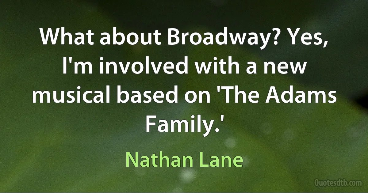 What about Broadway? Yes, I'm involved with a new musical based on 'The Adams Family.' (Nathan Lane)